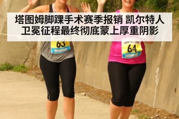 塔图姆脚踝手术赛季报销 凯尔特人卫冕征程最终彻底蒙上厚重阴影