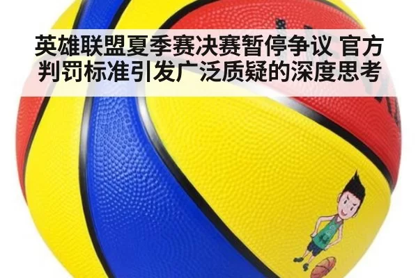 英雄联盟夏季赛决赛暂停争议 官方判罚标准引发广泛质疑的深度思考