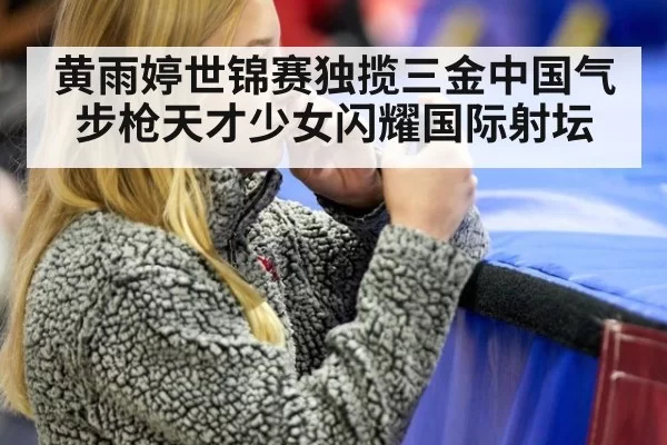 黄雨婷世锦赛独揽三金中国气步枪天才少女闪耀国际射坛
