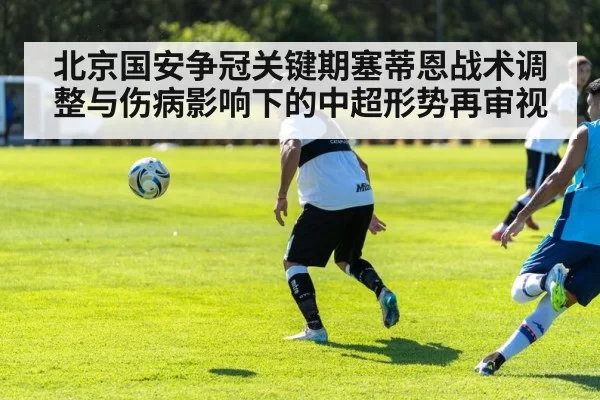 北京国安争冠关键期塞蒂恩战术调整与伤病影响下的中超形势再审视 | MKSports